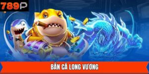 Bắn Cá Long Vương - Chiến Thuật Săn Thưởng Từ Cao Thủ 789P