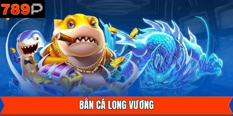 Bắn Cá Long Vương - Chiến Thuật Săn Thưởng Từ Cao Thủ 789P