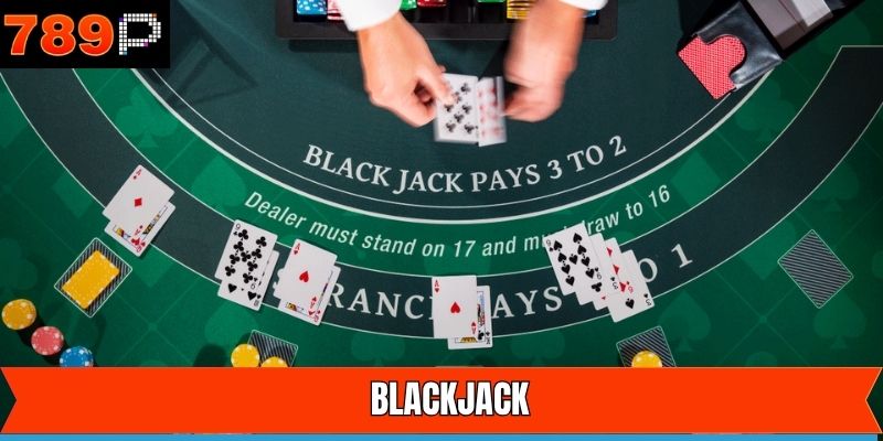 Blackjack - Siêu Phẩm Giải Trí Nổi Tiếng Hàng Đầu Tại 789P