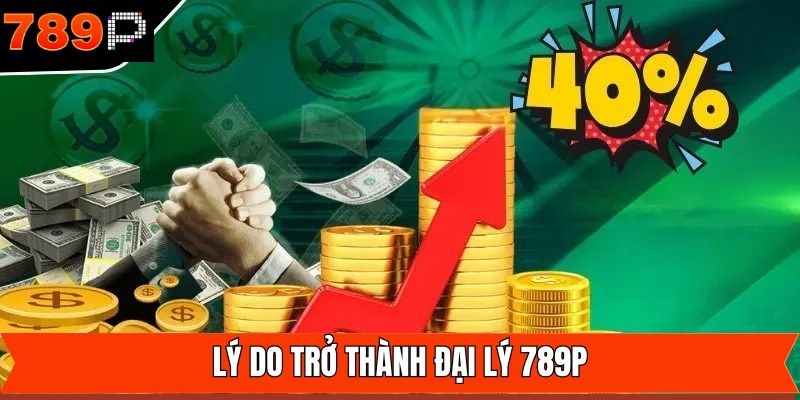 Lý do khách hàng nên tham gia đại lý tại 789P