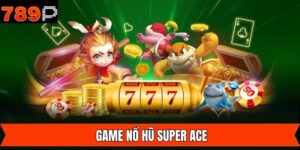 Nổ Hũ Super Ace 789P - Game Đổi Thưởng Đáng Chơi Nhất 2025