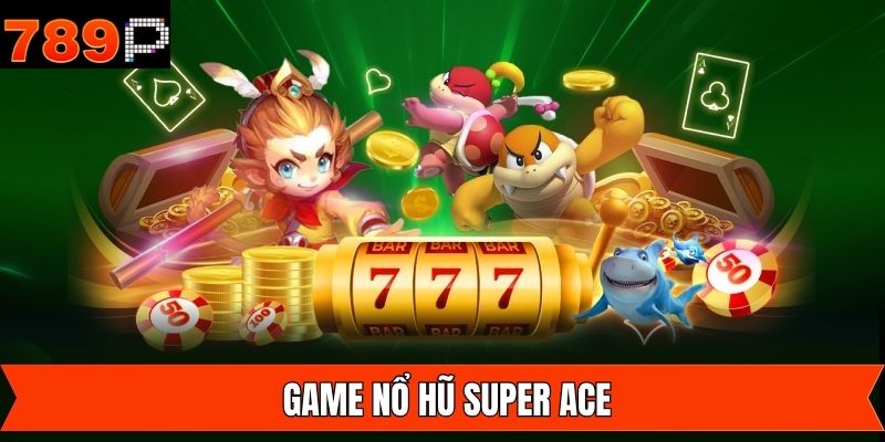 Nổ Hũ Super Ace 789P - Game Đổi Thưởng Đáng Chơi Nhất 2025