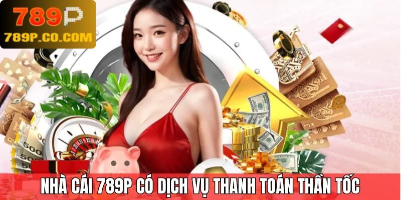 Nhà cái 789P có dịch vụ thanh toán thần tốc