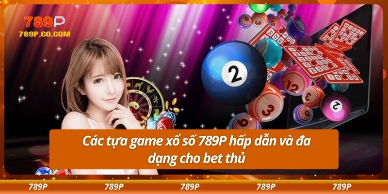 Các tựa game xổ số 789P hấp dẫn và đa dạng cho bet thủ